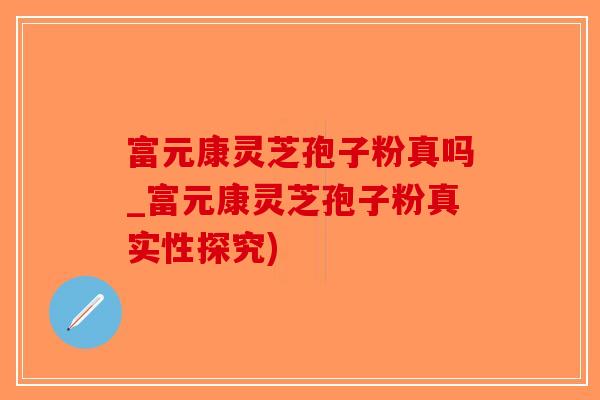 富元康灵芝孢子粉真吗_富元康灵芝孢子粉真实性探究)-第1张图片-破壁灵芝孢子粉研究指南 富元康灵芝孢子粉真吗_富元康灵芝孢子粉真实性探究)-第1张图片-破壁灵芝孢子粉研究指南