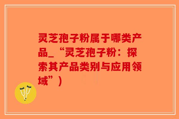 灵芝孢子粉属于哪类产品_“灵芝孢子粉：探索其产品类别与应用领域”)-第1张图片-破壁灵芝孢子粉研究指南