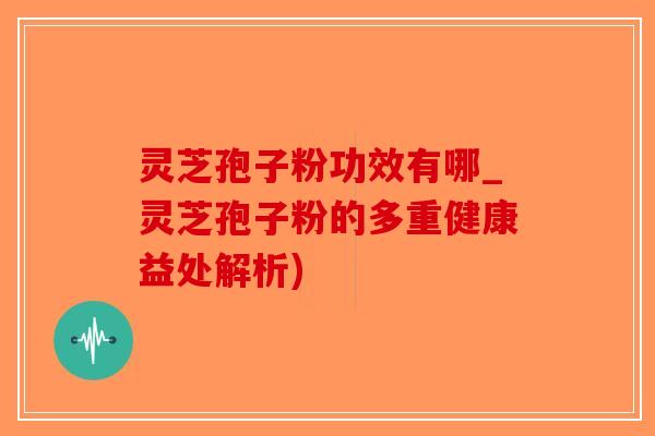 灵芝孢子粉功效有哪_灵芝孢子粉的多重健康益处解析)-第1张图片-破壁灵芝孢子粉研究指南