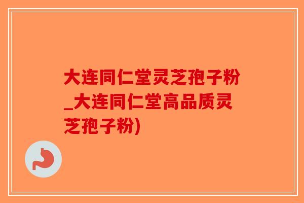 大连同仁堂灵芝孢子粉_大连同仁堂高品质灵芝孢子粉)-第1张图片-破壁灵芝孢子粉研究指南 大连同仁堂灵芝孢子粉_大连同仁堂高品质灵芝孢子粉)-第1张图片-破壁灵芝孢子粉研究指南