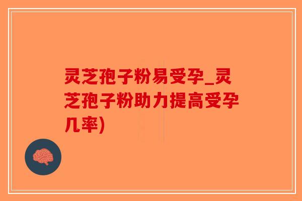 灵芝孢子粉易受孕_灵芝孢子粉助力提高受孕几率)-第1张图片-破壁灵芝孢子粉研究指南 灵芝孢子粉易受孕_灵芝孢子粉助力提高受孕几率)-第1张图片-破壁灵芝孢子粉研究指南