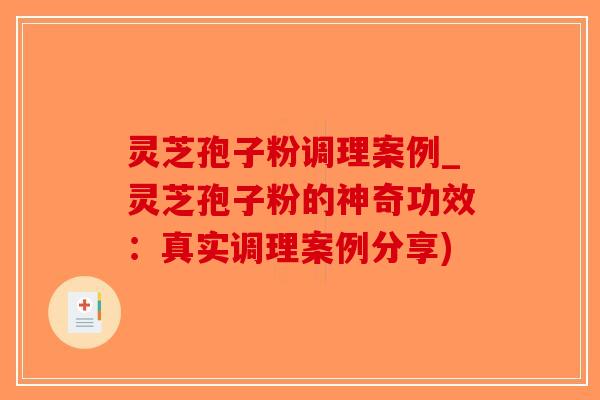 灵芝孢子粉调理案例_灵芝孢子粉的神奇功效:真实调理案例分享)-第1张图片-破壁灵芝孢子粉研究指南 灵芝孢子粉调理案例_灵芝孢子粉的神奇功效:真实调理案例分享)-第1张图片-破壁灵芝孢子粉研究指南