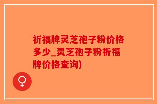 祈福牌灵芝孢子粉价格多少_灵芝孢子粉祈福牌价格查询)-第1张图片-破壁灵芝孢子粉研究指南
