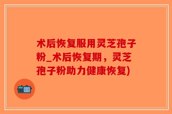 术后恢复服用灵芝孢子粉_术后恢复期,灵芝孢子粉助力健康恢复)-第1张图片-破壁灵芝孢子粉研究指南 术后恢复服用灵芝孢子粉_术后恢复期,灵芝孢子粉助力健康恢复)-第1张图片-破壁灵芝孢子粉研究指南