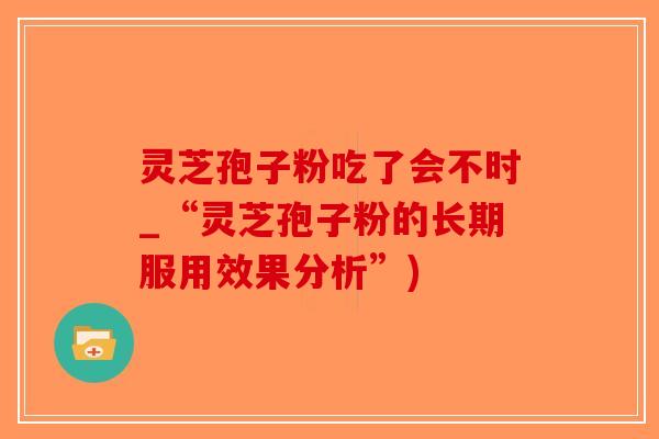 灵芝孢子粉吃了会不时_“灵芝孢子粉的长期服用效果分析”)-第1张图片-破壁灵芝孢子粉研究指南 灵芝孢子粉吃了会不时_“灵芝孢子粉的长期服用效果分析”)-第1张图片-破壁灵芝孢子粉研究指南