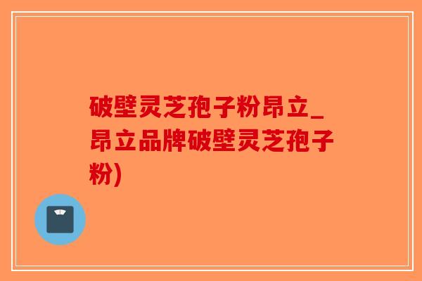 破壁灵芝孢子粉昂立_昂立品牌破壁灵芝孢子粉)-第1张图片-破壁灵芝孢子粉研究指南 破壁灵芝孢子粉昂立_昂立品牌破壁灵芝孢子粉)-第1张图片-破壁灵芝孢子粉研究指南