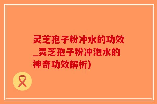 灵芝孢子粉冲水的功效_灵芝孢子粉冲泡水的神奇功效解析)-第1张图片-破壁灵芝孢子粉研究指南 灵芝孢子粉冲水的功效_灵芝孢子粉冲泡水的神奇功效解析)-第1张图片-破壁灵芝孢子粉研究指南