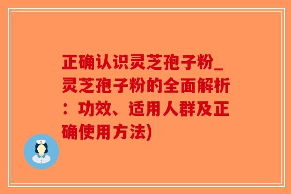 正确认识灵芝孢子粉_灵芝孢子粉的全面解析：功效、适用人群及正确使用方法)-第1张图片-破壁灵芝孢子粉研究指南