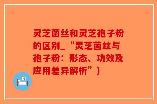 灵芝菌丝和灵芝孢子粉的区别_“灵芝菌丝与孢子粉:形态、功效及应用差异解析”)-第1张图片-破壁灵芝孢子粉研究指南 灵芝菌丝和灵芝孢子粉的区别_“灵芝菌丝与孢子粉:形态、功效及应用差异解析”)-第1张图片-破壁灵芝孢子粉研究指南