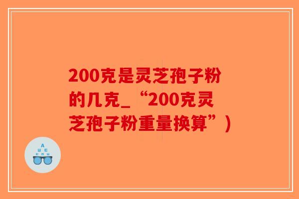 200克是灵芝孢子粉的几克_“200克灵芝孢子粉重量换算”)-第1张图片-破壁灵芝孢子粉研究指南
