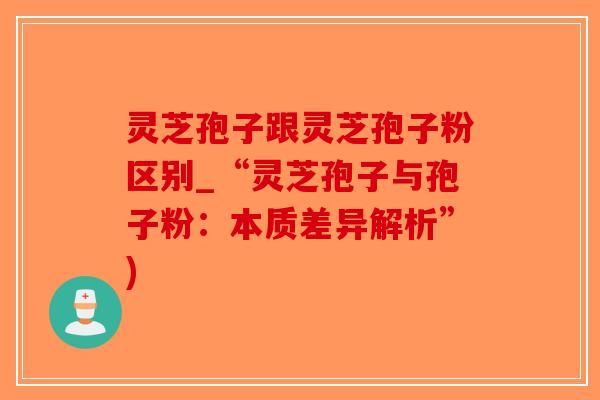 灵芝孢子跟灵芝孢子粉区别_“灵芝孢子与孢子粉：本质差异解析”)-第1张图片-破壁灵芝孢子粉研究指南