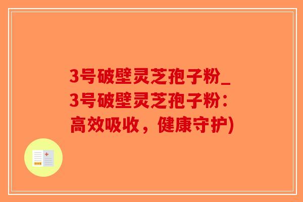 3号破壁灵芝孢子粉_3号破壁灵芝孢子粉:高效吸收,健康守护)-第1张图片-破壁灵芝孢子粉研究指南 3号破壁灵芝孢子粉_3号破壁灵芝孢子粉:高效吸收,健康守护)-第1张图片-破壁灵芝孢子粉研究指南