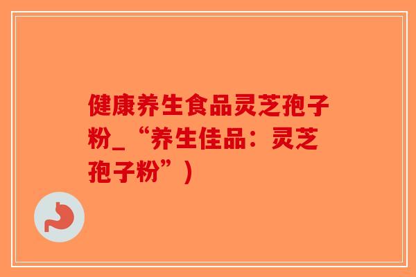 健康养生食品灵芝孢子粉_“养生佳品:灵芝孢子粉”)-第1张图片-破壁灵芝孢子粉研究指南 健康养生食品灵芝孢子粉_“养生佳品:灵芝孢子粉”)-第1张图片-破壁灵芝孢子粉研究指南