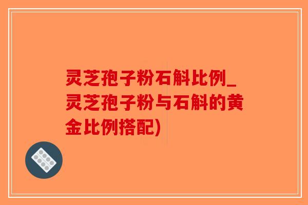 灵芝孢子粉石斛比例_灵芝孢子粉与石斛的黄金比例搭配)-第1张图片-破壁灵芝孢子粉研究指南 灵芝孢子粉石斛比例_灵芝孢子粉与石斛的黄金比例搭配)-第1张图片-破壁灵芝孢子粉研究指南