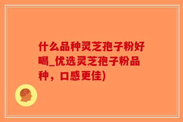 什么品种灵芝孢子粉好喝_优选灵芝孢子粉品种，口感更佳)-第1张图片-破壁灵芝孢子粉研究指南