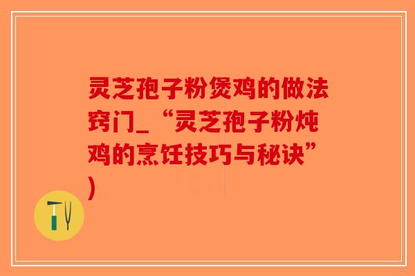 灵芝孢子粉煲鸡的做法窍门_“灵芝孢子粉炖鸡的烹饪技巧与秘诀”)-第1张图片-破壁灵芝孢子粉研究指南 灵芝孢子粉煲鸡的做法窍门_“灵芝孢子粉炖鸡的烹饪技巧与秘诀”)-第1张图片-破壁灵芝孢子粉研究指南