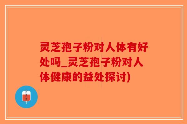灵芝孢子粉对人体有好处吗_灵芝孢子粉对人体健康的益处探讨)-第1张图片-破壁灵芝孢子粉研究指南