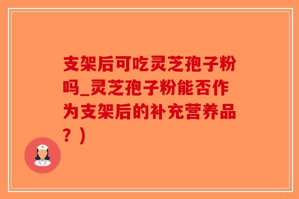 支架后可吃灵芝孢子粉吗_灵芝孢子粉能否作为支架后的补充营养品？)-第1张图片-破壁灵芝孢子粉研究指南