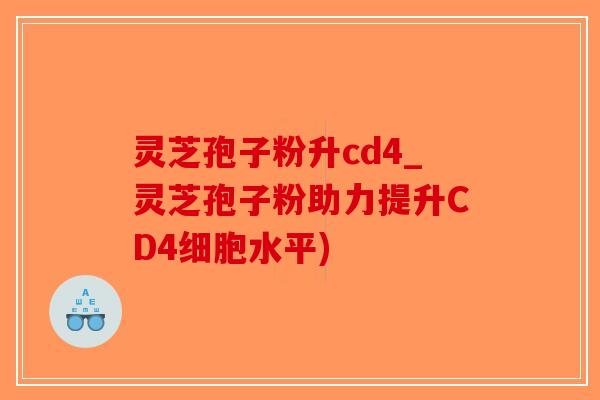 灵芝孢子粉升cd4_灵芝孢子粉助力提升CD4细胞水平)-第1张图片-破壁灵芝孢子粉研究指南 灵芝孢子粉升cd4_灵芝孢子粉助力提升CD4细胞水平)-第1张图片-破壁灵芝孢子粉研究指南