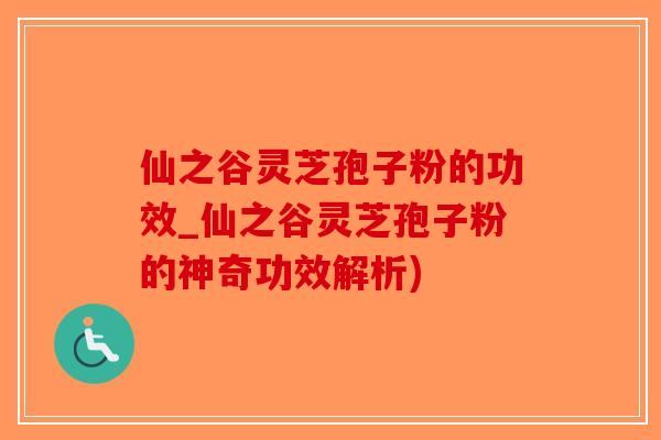 仙之谷灵芝孢子粉的功效_仙之谷灵芝孢子粉的神奇功效解析)-第1张图片-破壁灵芝孢子粉研究指南