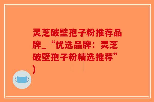 灵芝破壁孢子粉推荐品牌_“优选品牌：灵芝破壁孢子粉精选推荐”)-第1张图片-破壁灵芝孢子粉研究指南