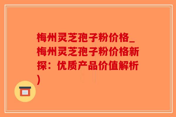 梅州灵芝孢子粉价格_梅州灵芝孢子粉价格新探:优质产品价值解析)-第1张图片-破壁灵芝孢子粉研究指南 梅州灵芝孢子粉价格_梅州灵芝孢子粉价格新探:优质产品价值解析)-第1张图片-破壁灵芝孢子粉研究指南
