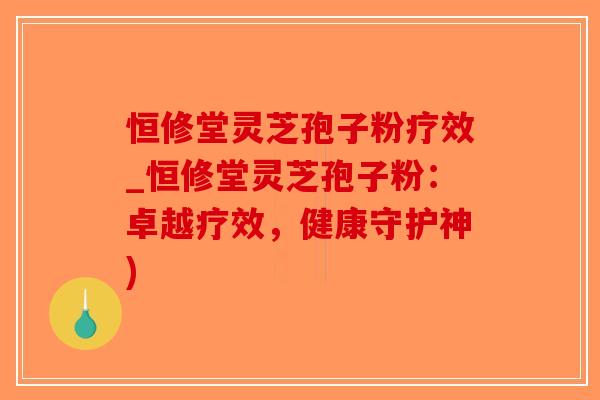恒修堂灵芝孢子粉疗效_恒修堂灵芝孢子粉:卓越疗效,健康守护神)-第1张图片-破壁灵芝孢子粉研究指南 恒修堂灵芝孢子粉疗效_恒修堂灵芝孢子粉:卓越疗效,健康守护神)-第1张图片-破壁灵芝孢子粉研究指南