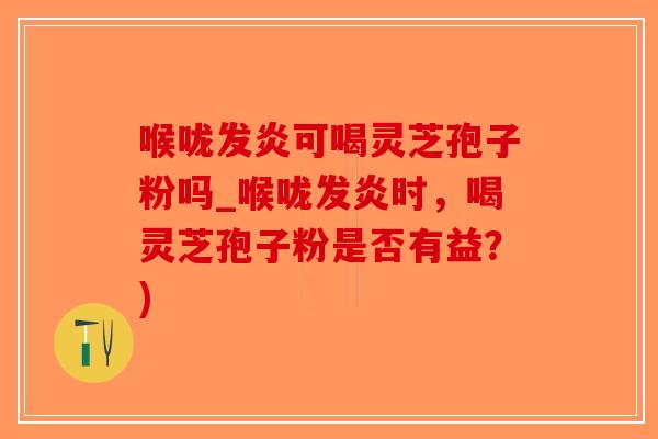 喉咙发炎可喝灵芝孢子粉吗_喉咙发炎时,喝灵芝孢子粉是否有益?)-第1张图片-破壁灵芝孢子粉研究指南 喉咙发炎可喝灵芝孢子粉吗_喉咙发炎时,喝灵芝孢子粉是否有益?)-第1张图片-破壁灵芝孢子粉研究指南