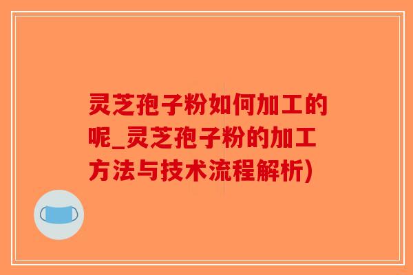 灵芝孢子粉如何加工的呢_灵芝孢子粉的加工方法与技术流程解析)-第1张图片-破壁灵芝孢子粉研究指南 灵芝孢子粉如何加工的呢_灵芝孢子粉的加工方法与技术流程解析)-第1张图片-破壁灵芝孢子粉研究指南