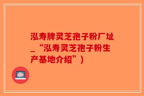 泓寿牌灵芝孢子粉厂址_“泓寿灵芝孢子粉生产基地介绍”)-第1张图片-破壁灵芝孢子粉研究指南