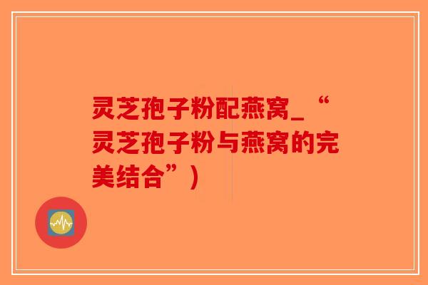 灵芝孢子粉配燕窝_“灵芝孢子粉与燕窝的完美结合”)-第1张图片-破壁灵芝孢子粉研究指南 灵芝孢子粉配燕窝_“灵芝孢子粉与燕窝的完美结合”)-第1张图片-破壁灵芝孢子粉研究指南