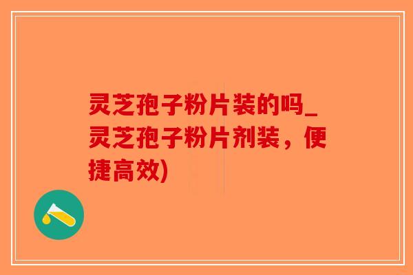 灵芝孢子粉片装的吗_灵芝孢子粉片剂装,便捷高效)-第1张图片-破壁灵芝孢子粉研究指南 灵芝孢子粉片装的吗_灵芝孢子粉片剂装,便捷高效)-第1张图片-破壁灵芝孢子粉研究指南