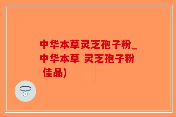 中华本草灵芝孢子粉_中华本草 灵芝孢子粉 佳品)-第1张图片-破壁灵芝孢子粉研究指南 中华本草灵芝孢子粉_中华本草 灵芝孢子粉 佳品)-第1张图片-破壁灵芝孢子粉研究指南