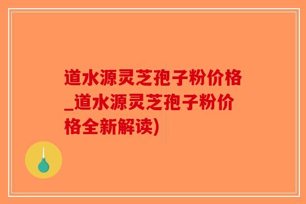 道水源灵芝孢子粉价格_道水源灵芝孢子粉价格全新解读)-第1张图片-破壁灵芝孢子粉研究指南 道水源灵芝孢子粉价格_道水源灵芝孢子粉价格全新解读)-第1张图片-破壁灵芝孢子粉研究指南