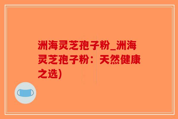 洲海灵芝孢子粉_洲海灵芝孢子粉:天然健康之选)-第1张图片-破壁灵芝孢子粉研究指南 洲海灵芝孢子粉_洲海灵芝孢子粉:天然健康之选)-第1张图片-破壁灵芝孢子粉研究指南
