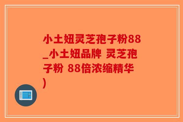 小土妞灵芝孢子粉88_小土妞品牌 灵芝孢子粉 88倍浓缩精华)-第1张图片-破壁灵芝孢子粉研究指南 小土妞灵芝孢子粉88_小土妞品牌 灵芝孢子粉 88倍浓缩精华)-第1张图片-破壁灵芝孢子粉研究指南