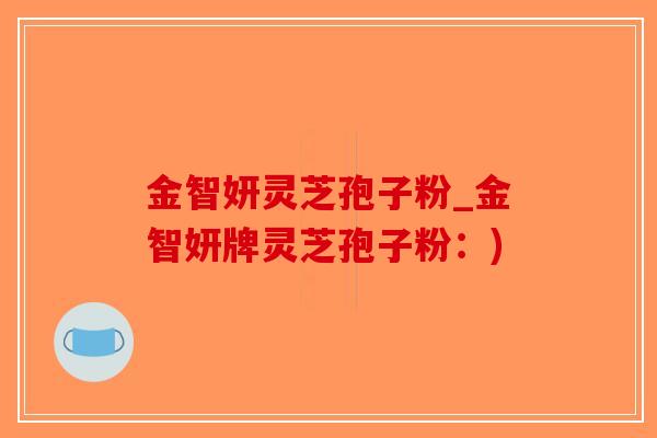 金智妍灵芝孢子粉_金智妍牌灵芝孢子粉:)-第1张图片-破壁灵芝孢子粉研究指南 金智妍灵芝孢子粉_金智妍牌灵芝孢子粉:)-第1张图片-破壁灵芝孢子粉研究指南