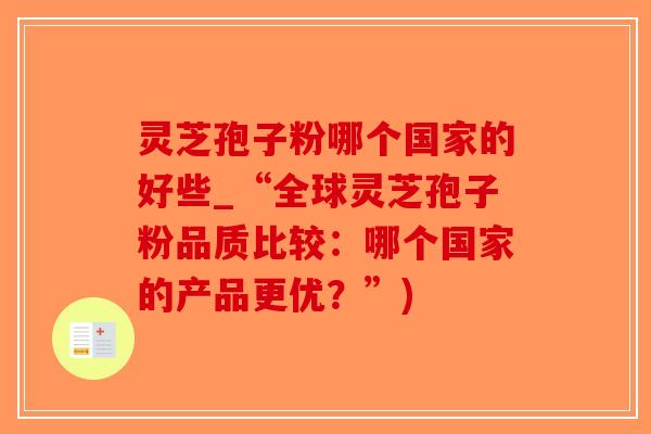 灵芝孢子粉哪个国家的好些_“全球灵芝孢子粉品质比较:哪个国家的产品更优?”)-第1张图片-破壁灵芝孢子粉研究指南 灵芝孢子粉哪个国家的好些_“全球灵芝孢子粉品质比较:哪个国家的产品更优?”)-第1张图片-破壁灵芝孢子粉研究指南