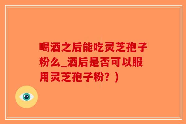 喝酒之后能吃灵芝孢子粉么_酒后是否可以服用灵芝孢子粉?)-第1张图片-破壁灵芝孢子粉研究指南 喝酒之后能吃灵芝孢子粉么_酒后是否可以服用灵芝孢子粉?)-第1张图片-破壁灵芝孢子粉研究指南