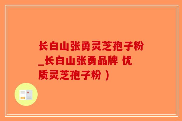 长白山张勇灵芝孢子粉_长白山张勇品牌 优质灵芝孢子粉 )-第1张图片-破壁灵芝孢子粉研究指南