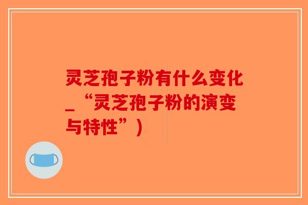 灵芝孢子粉有什么变化_“灵芝孢子粉的演变与特性”)-第1张图片-破壁灵芝孢子粉研究指南 灵芝孢子粉有什么变化_“灵芝孢子粉的演变与特性”)-第1张图片-破壁灵芝孢子粉研究指南