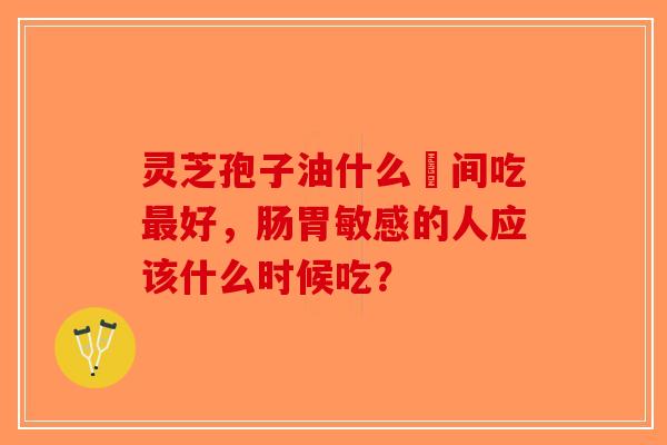 灵芝孢子油什么吋间吃最好,肠胃敏感的人应该什么时候吃?-第1张图片-破壁灵芝孢子粉研究指南 灵芝孢子油什么吋间吃最好,肠胃敏感的人应该什么时候吃?-第1张图片-破壁灵芝孢子粉研究指南