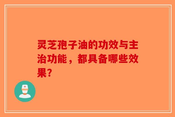 灵芝孢子油的功效与主治功能，都具备哪些效果？-第1张图片-破壁灵芝孢子粉研究指南