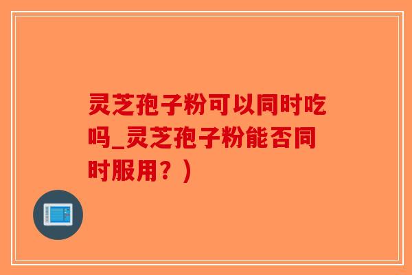 灵芝孢子粉可以同时吃吗_灵芝孢子粉能否同时服用?)-第1张图片-破壁灵芝孢子粉研究指南 灵芝孢子粉可以同时吃吗_灵芝孢子粉能否同时服用?)-第1张图片-破壁灵芝孢子粉研究指南