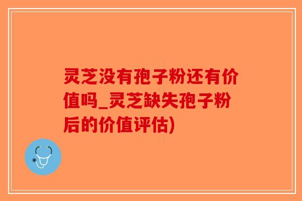 灵芝没有孢子粉还有价值吗_灵芝缺失孢子粉后的价值评估)-第1张图片-破壁灵芝孢子粉研究指南 灵芝没有孢子粉还有价值吗_灵芝缺失孢子粉后的价值评估)-第1张图片-破壁灵芝孢子粉研究指南