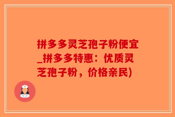 拼多多灵芝孢子粉便宜_拼多多特惠：优质灵芝孢子粉，价格亲民)-第1张图片-破壁灵芝孢子粉研究指南