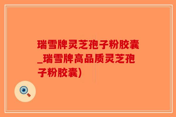 瑞雪牌灵芝孢子粉胶囊_瑞雪牌高品质灵芝孢子粉胶囊)-第1张图片-破壁灵芝孢子粉研究指南 瑞雪牌灵芝孢子粉胶囊_瑞雪牌高品质灵芝孢子粉胶囊)-第1张图片-破壁灵芝孢子粉研究指南