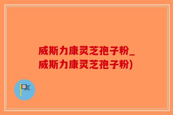 威斯力康灵芝孢子粉_威斯力康灵芝孢子粉)-第1张图片-破壁灵芝孢子粉研究指南 威斯力康灵芝孢子粉_威斯力康灵芝孢子粉)-第1张图片-破壁灵芝孢子粉研究指南