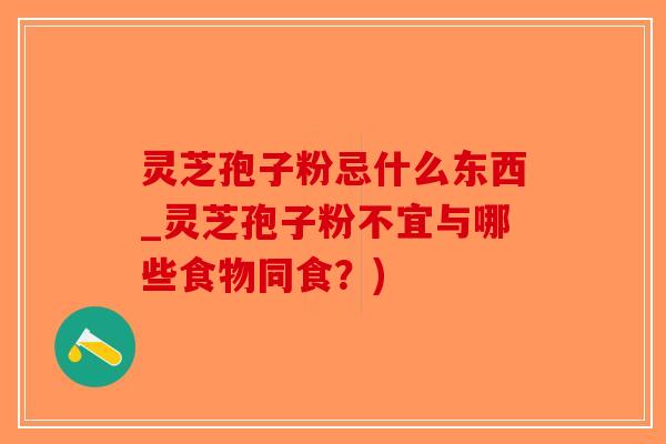 灵芝孢子粉忌什么东西_灵芝孢子粉不宜与哪些食物同食?)-第1张图片-破壁灵芝孢子粉研究指南 灵芝孢子粉忌什么东西_灵芝孢子粉不宜与哪些食物同食?)-第1张图片-破壁灵芝孢子粉研究指南