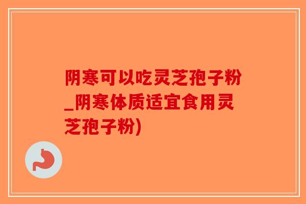 阴寒可以吃灵芝孢子粉_阴寒体质适宜食用灵芝孢子粉)-第1张图片-破壁灵芝孢子粉研究指南 阴寒可以吃灵芝孢子粉_阴寒体质适宜食用灵芝孢子粉)-第1张图片-破壁灵芝孢子粉研究指南